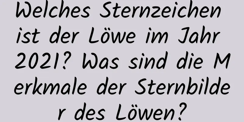 Welches Sternzeichen ist der Löwe im Jahr 2021? Was sind die Merkmale der Sternbilder des Löwen?