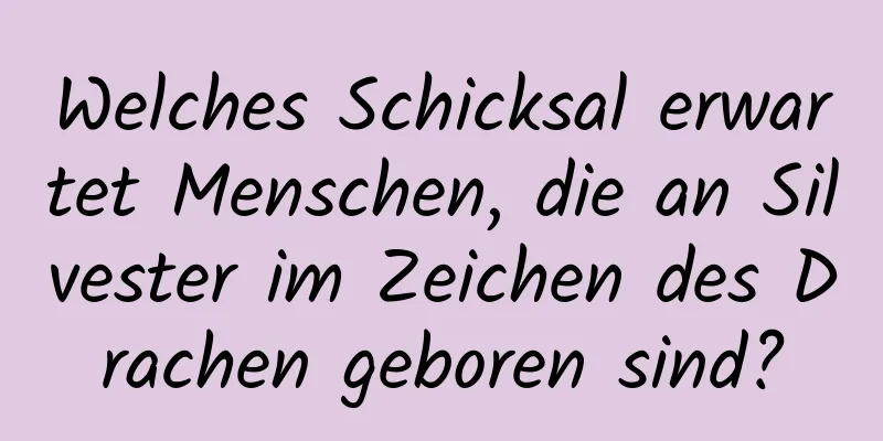 Welches Schicksal erwartet Menschen, die an Silvester im Zeichen des Drachen geboren sind?