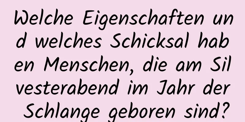 Welche Eigenschaften und welches Schicksal haben Menschen, die am Silvesterabend im Jahr der Schlange geboren sind?