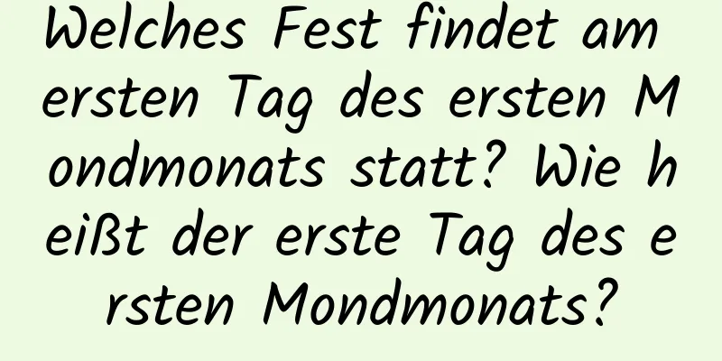 Welches Fest findet am ersten Tag des ersten Mondmonats statt? Wie heißt der erste Tag des ersten Mondmonats?