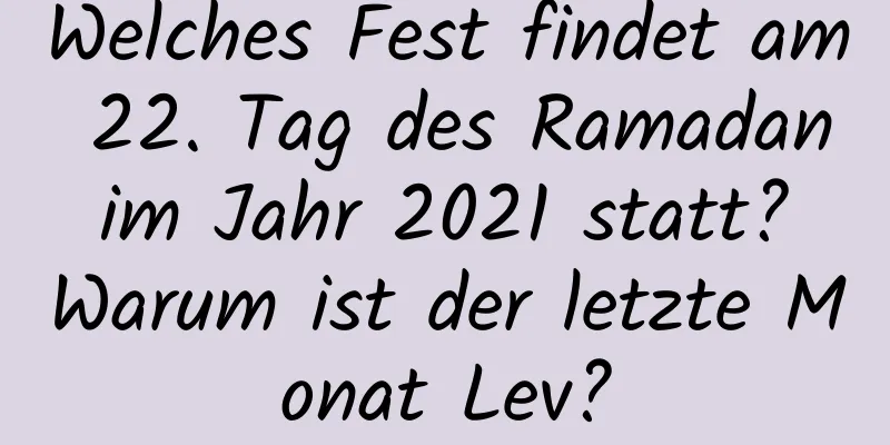 Welches Fest findet am 22. Tag des Ramadan im Jahr 2021 statt? Warum ist der letzte Monat Lev?