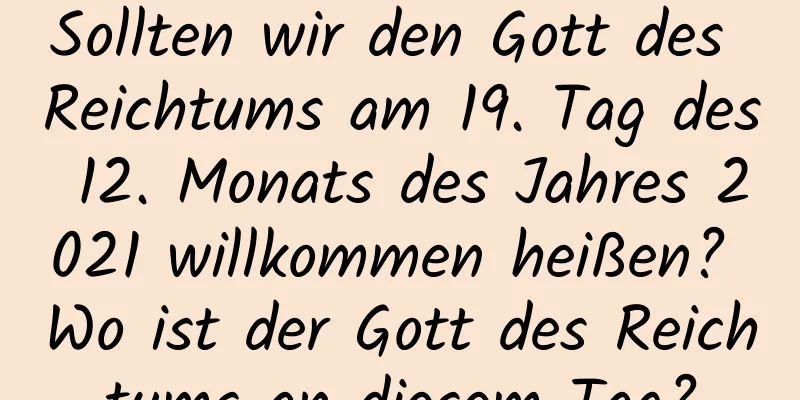 Sollten wir den Gott des Reichtums am 19. Tag des 12. Monats des Jahres 2021 willkommen heißen? Wo ist der Gott des Reichtums an diesem Tag?