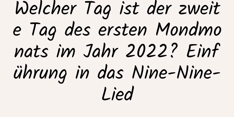 Welcher Tag ist der zweite Tag des ersten Mondmonats im Jahr 2022? Einführung in das Nine-Nine-Lied