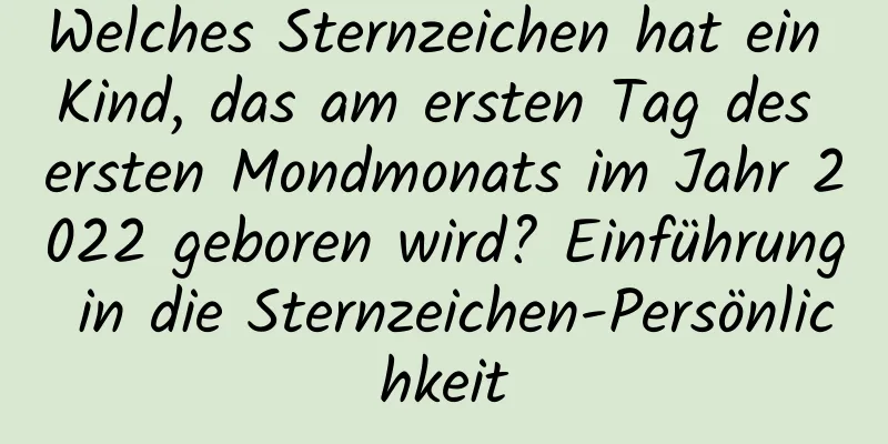 Welches Sternzeichen hat ein Kind, das am ersten Tag des ersten Mondmonats im Jahr 2022 geboren wird? Einführung in die Sternzeichen-Persönlichkeit