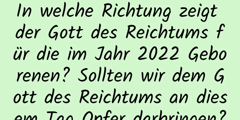 In welche Richtung zeigt der Gott des Reichtums für die im Jahr 2022 Geborenen? Sollten wir dem Gott des Reichtums an diesem Tag Opfer darbringen?