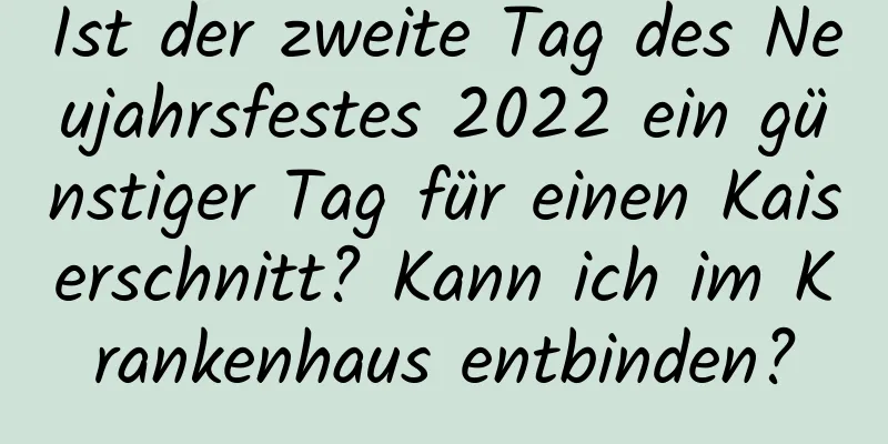 Ist der zweite Tag des Neujahrsfestes 2022 ein günstiger Tag für einen Kaiserschnitt? Kann ich im Krankenhaus entbinden?