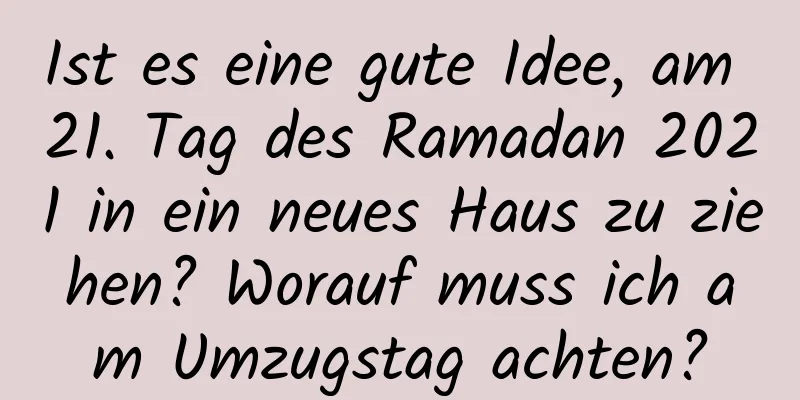 Ist es eine gute Idee, am 21. Tag des Ramadan 2021 in ein neues Haus zu ziehen? Worauf muss ich am Umzugstag achten?