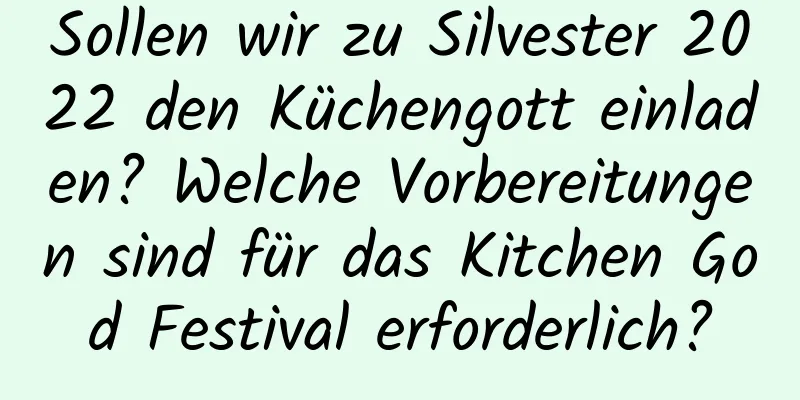 Sollen wir zu Silvester 2022 den Küchengott einladen? Welche Vorbereitungen sind für das Kitchen God Festival erforderlich?