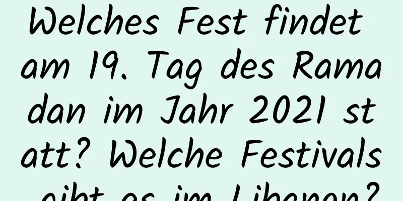 Welches Fest findet am 19. Tag des Ramadan im Jahr 2021 statt? Welche Festivals gibt es im Libanon?