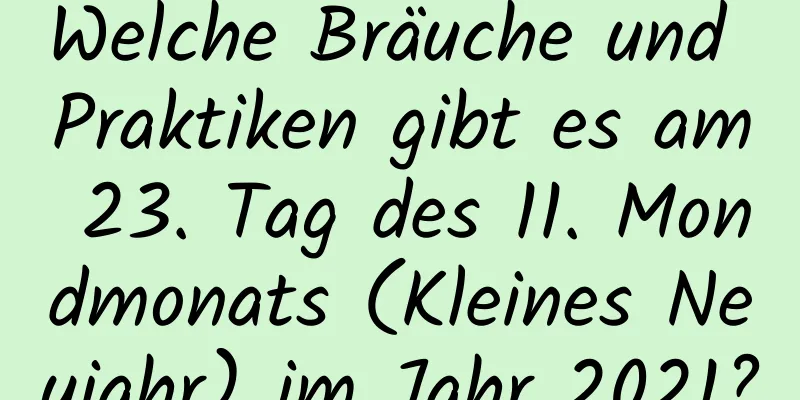 Welche Bräuche und Praktiken gibt es am 23. Tag des 11. Mondmonats (Kleines Neujahr) im Jahr 2021?