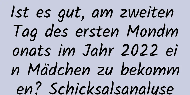 Ist es gut, am zweiten Tag des ersten Mondmonats im Jahr 2022 ein Mädchen zu bekommen? Schicksalsanalyse