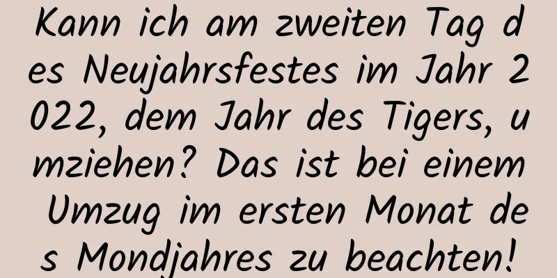 Kann ich am zweiten Tag des Neujahrsfestes im Jahr 2022, dem Jahr des Tigers, umziehen? Das ist bei einem Umzug im ersten Monat des Mondjahres zu beachten!