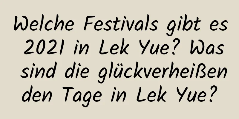 Welche Festivals gibt es 2021 in Lek Yue? Was sind die glückverheißenden Tage in Lek Yue?