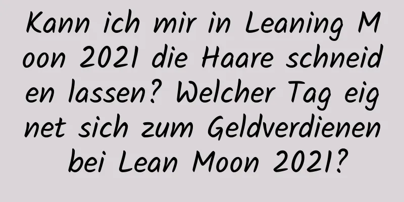 Kann ich mir in Leaning Moon 2021 die Haare schneiden lassen? Welcher Tag eignet sich zum Geldverdienen bei Lean Moon 2021?