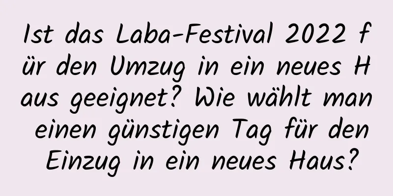 Ist das Laba-Festival 2022 für den Umzug in ein neues Haus geeignet? Wie wählt man einen günstigen Tag für den Einzug in ein neues Haus?