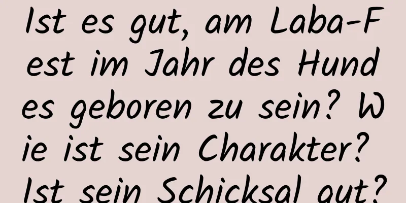 Ist es gut, am Laba-Fest im Jahr des Hundes geboren zu sein? Wie ist sein Charakter? Ist sein Schicksal gut?