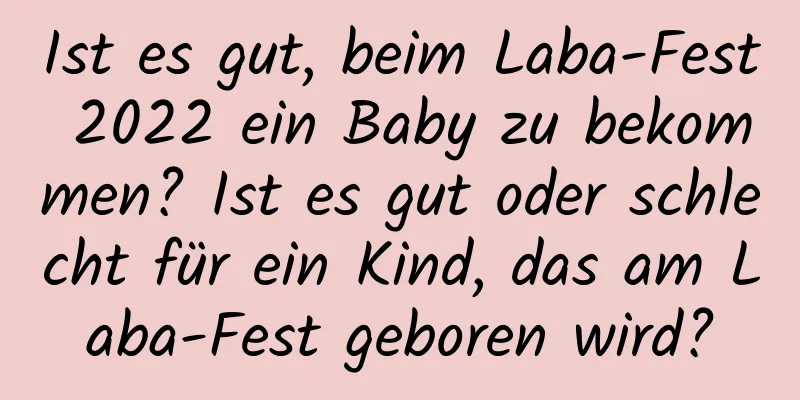 Ist es gut, beim Laba-Fest 2022 ein Baby zu bekommen? Ist es gut oder schlecht für ein Kind, das am Laba-Fest geboren wird?