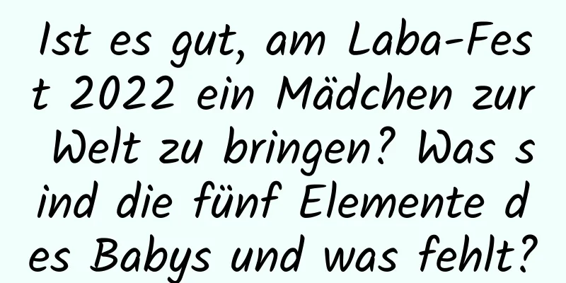 Ist es gut, am Laba-Fest 2022 ein Mädchen zur Welt zu bringen? Was sind die fünf Elemente des Babys und was fehlt?