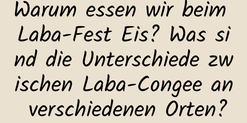 Warum essen wir beim Laba-Fest Eis? Was sind die Unterschiede zwischen Laba-Congee an verschiedenen Orten?