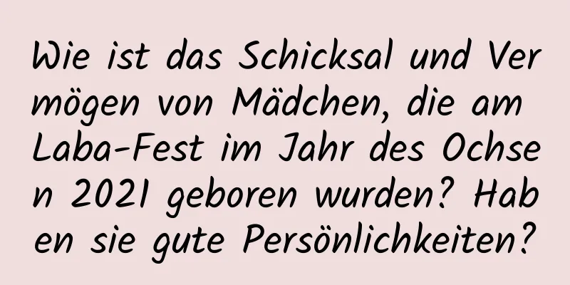 Wie ist das Schicksal und Vermögen von Mädchen, die am Laba-Fest im Jahr des Ochsen 2021 geboren wurden? Haben sie gute Persönlichkeiten?