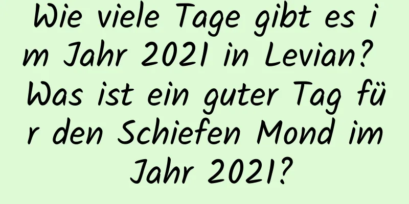 Wie viele Tage gibt es im Jahr 2021 in Levian? Was ist ein guter Tag für den Schiefen Mond im Jahr 2021?