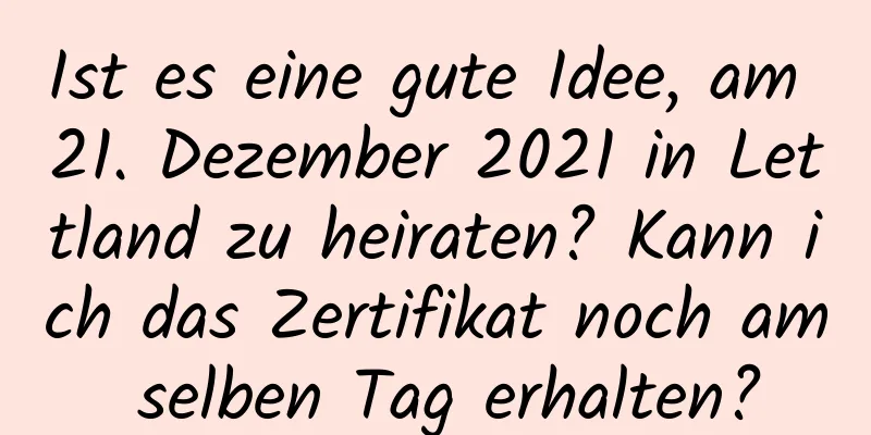 Ist es eine gute Idee, am 21. Dezember 2021 in Lettland zu heiraten? Kann ich das Zertifikat noch am selben Tag erhalten?