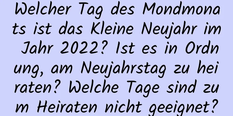 Welcher Tag des Mondmonats ist das Kleine Neujahr im Jahr 2022? Ist es in Ordnung, am Neujahrstag zu heiraten? Welche Tage sind zum Heiraten nicht geeignet?