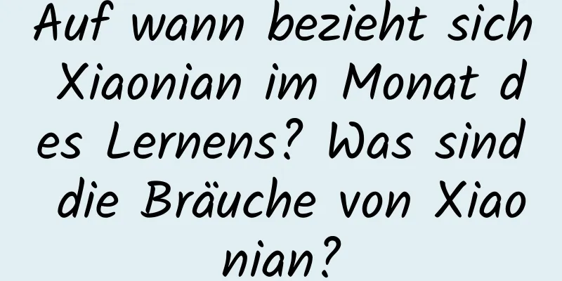 Auf wann bezieht sich Xiaonian im Monat des Lernens? Was sind die Bräuche von Xiaonian?