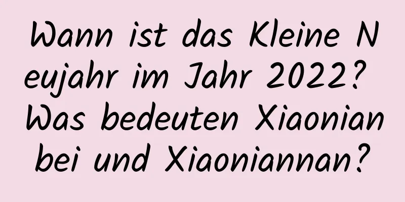 Wann ist das Kleine Neujahr im Jahr 2022? Was bedeuten Xiaonianbei und Xiaoniannan?