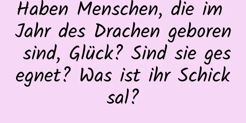 Haben Menschen, die im Jahr des Drachen geboren sind, Glück? Sind sie gesegnet? Was ist ihr Schicksal?