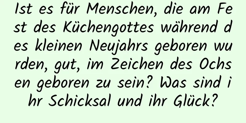 Ist es für Menschen, die am Fest des Küchengottes während des kleinen Neujahrs geboren wurden, gut, im Zeichen des Ochsen geboren zu sein? Was sind ihr Schicksal und ihr Glück?