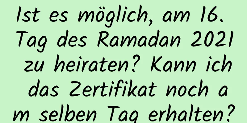 Ist es möglich, am 16. Tag des Ramadan 2021 zu heiraten? Kann ich das Zertifikat noch am selben Tag erhalten?