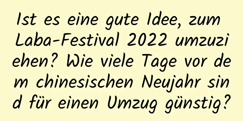 Ist es eine gute Idee, zum Laba-Festival 2022 umzuziehen? Wie viele Tage vor dem chinesischen Neujahr sind für einen Umzug günstig?