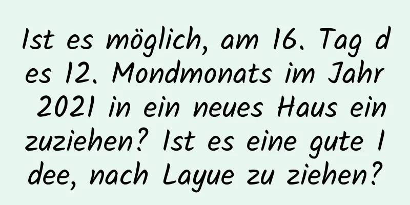 Ist es möglich, am 16. Tag des 12. Mondmonats im Jahr 2021 in ein neues Haus einzuziehen? Ist es eine gute Idee, nach Layue zu ziehen?