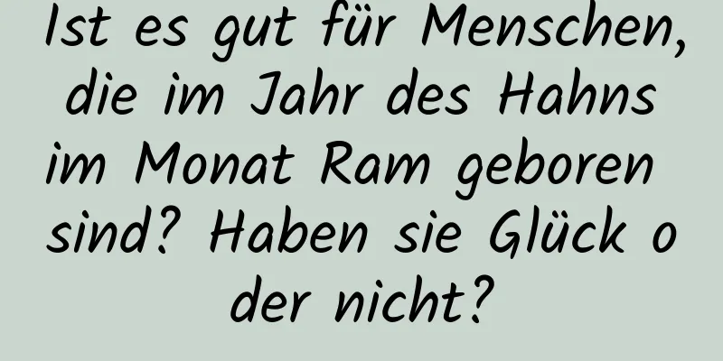 Ist es gut für Menschen, die im Jahr des Hahns im Monat Ram geboren sind? Haben sie Glück oder nicht?