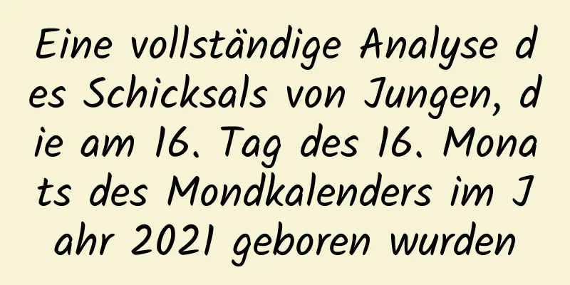 Eine vollständige Analyse des Schicksals von Jungen, die am 16. Tag des 16. Monats des Mondkalenders im Jahr 2021 geboren wurden