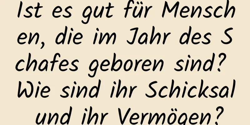 Ist es gut für Menschen, die im Jahr des Schafes geboren sind? Wie sind ihr Schicksal und ihr Vermögen?