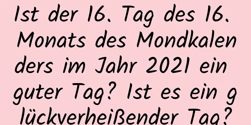 Ist der 16. Tag des 16. Monats des Mondkalenders im Jahr 2021 ein guter Tag? Ist es ein glückverheißender Tag?