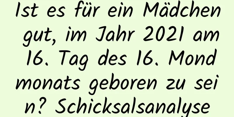 Ist es für ein Mädchen gut, im Jahr 2021 am 16. Tag des 16. Mondmonats geboren zu sein? Schicksalsanalyse