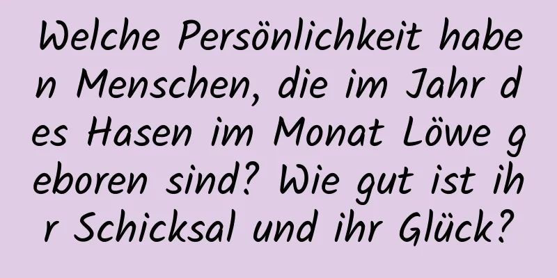 Welche Persönlichkeit haben Menschen, die im Jahr des Hasen im Monat Löwe geboren sind? Wie gut ist ihr Schicksal und ihr Glück?