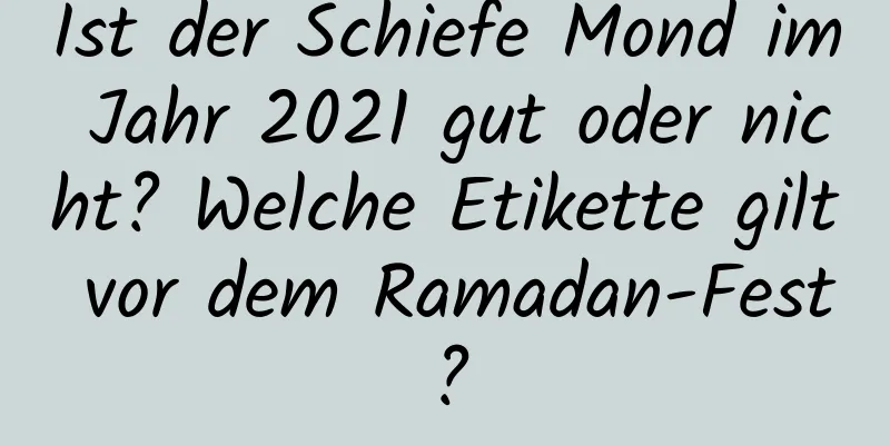 Ist der Schiefe Mond im Jahr 2021 gut oder nicht? Welche Etikette gilt vor dem Ramadan-Fest?