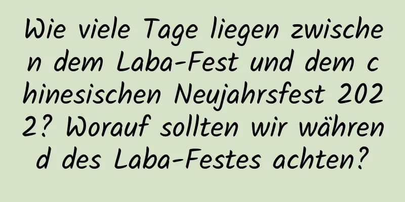 Wie viele Tage liegen zwischen dem Laba-Fest und dem chinesischen Neujahrsfest 2022? Worauf sollten wir während des Laba-Festes achten?