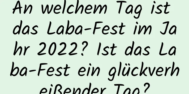 An welchem ​​Tag ist das Laba-Fest im Jahr 2022? Ist das Laba-Fest ein glückverheißender Tag?