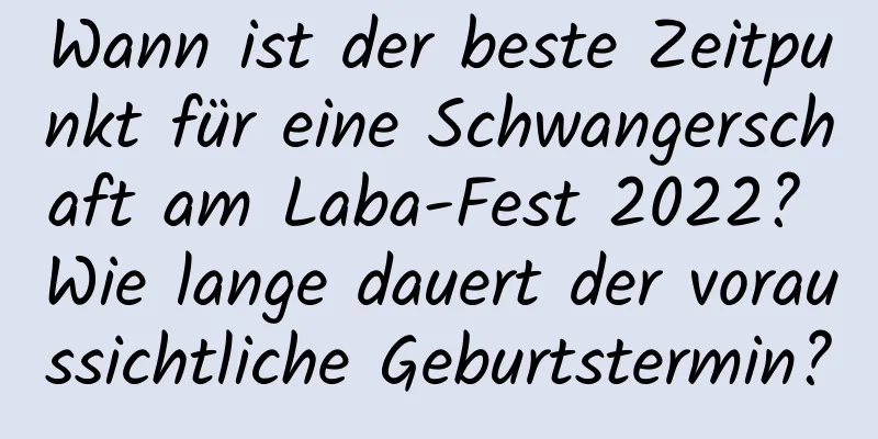 Wann ist der beste Zeitpunkt für eine Schwangerschaft am Laba-Fest 2022? Wie lange dauert der voraussichtliche Geburtstermin?