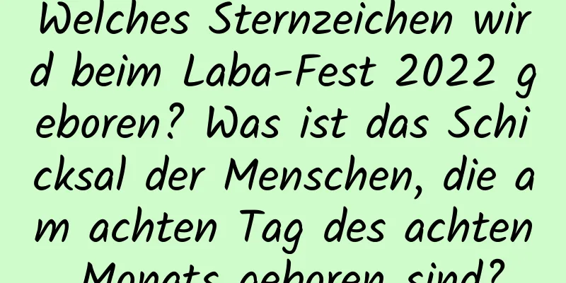 Welches Sternzeichen wird beim Laba-Fest 2022 geboren? Was ist das Schicksal der Menschen, die am achten Tag des achten Monats geboren sind?