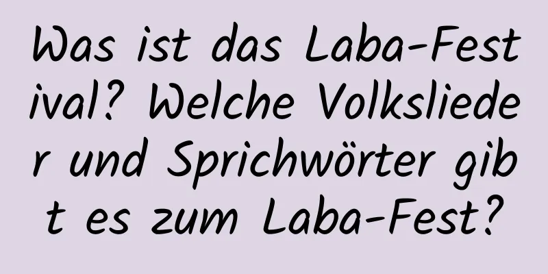 Was ist das Laba-Festival? Welche Volkslieder und Sprichwörter gibt es zum Laba-Fest?