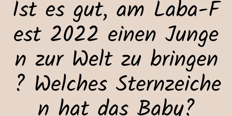 Ist es gut, am Laba-Fest 2022 einen Jungen zur Welt zu bringen? Welches Sternzeichen hat das Baby?