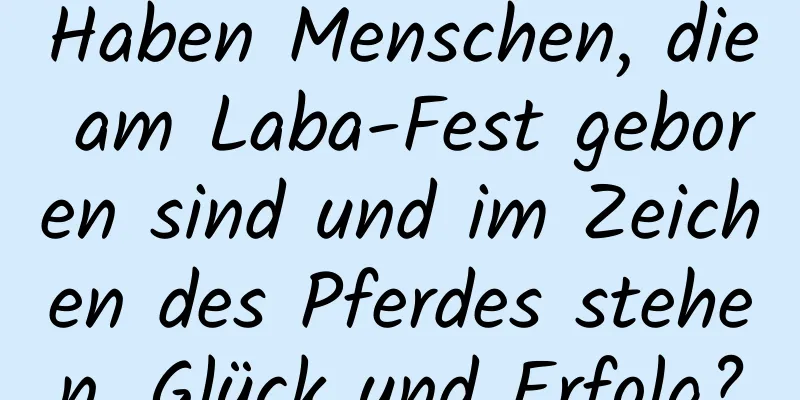 Haben Menschen, die am Laba-Fest geboren sind und im Zeichen des Pferdes stehen, Glück und Erfolg?