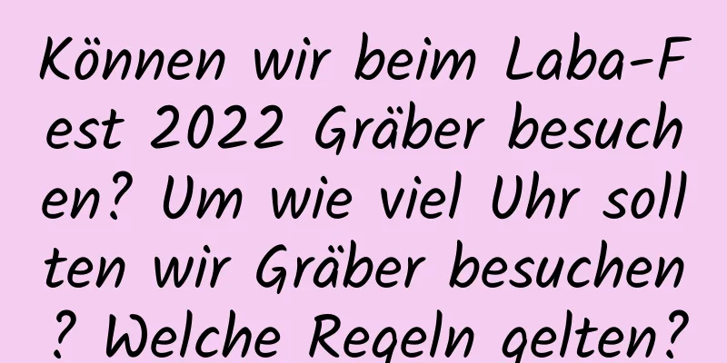 Können wir beim Laba-Fest 2022 Gräber besuchen? Um wie viel Uhr sollten wir Gräber besuchen? Welche Regeln gelten?