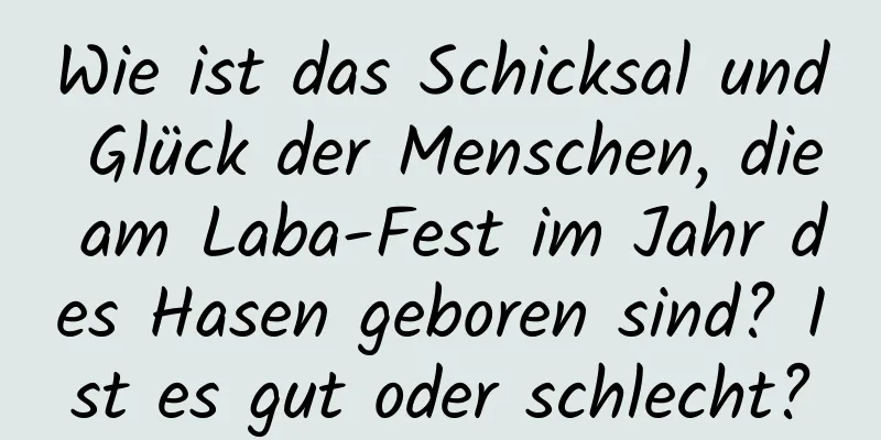 Wie ist das Schicksal und Glück der Menschen, die am Laba-Fest im Jahr des Hasen geboren sind? Ist es gut oder schlecht?